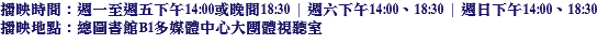 播映時間：週一至週五下午14:00或晚間18:30 | 週六下午14:00、18:30 | 週日下午14:00、18:30
播映地點：總圖書館B1多媒體中心大團體視聽室